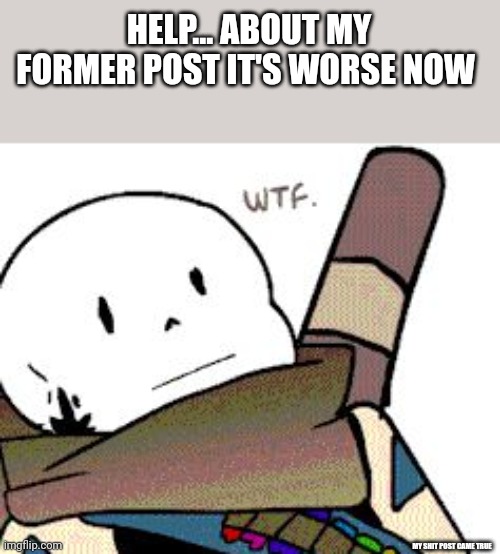 I wish I was joking now | HELP... ABOUT MY FORMER POST IT'S WORSE NOW; MY SHIT POST CAME TRUE | image tagged in ink sans wtf | made w/ Imgflip meme maker