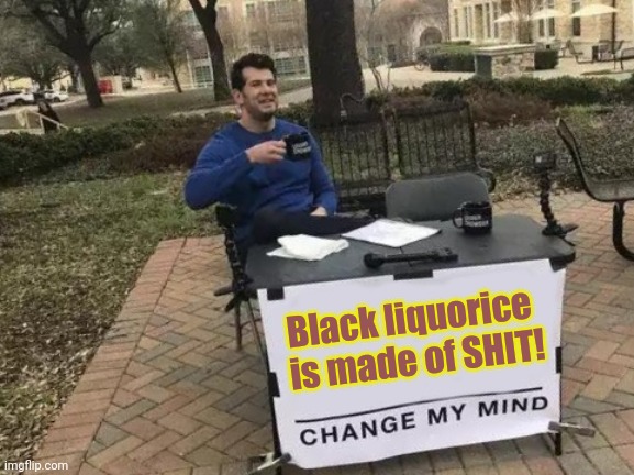 This where poop goes to | Black liquorice  is made of SHIT! | image tagged in memes,change my mind | made w/ Imgflip meme maker