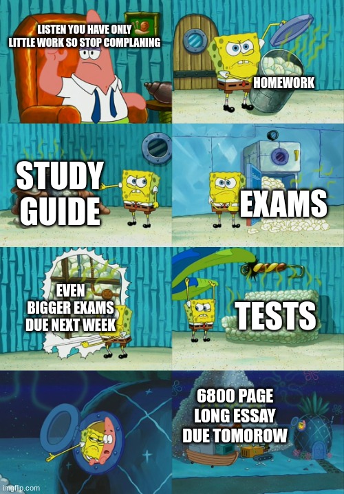 Spongebob diapers meme | LISTEN YOU HAVE ONLY LITTLE WORK SO STOP COMPLANING; HOMEWORK; STUDY GUIDE; EXAMS; EVEN BIGGER EXAMS DUE NEXT WEEK; TESTS; 6800 PAGE LONG ESSAY DUE TOMOROW | image tagged in work,spongebob,diapers,me is how are stupidd | made w/ Imgflip meme maker