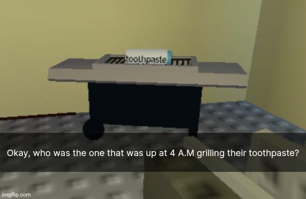 Okay, who was the one that was up at 4 A.M grilling their toothpaste? | image tagged in idk stuff s o u p carck | made w/ Imgflip meme maker