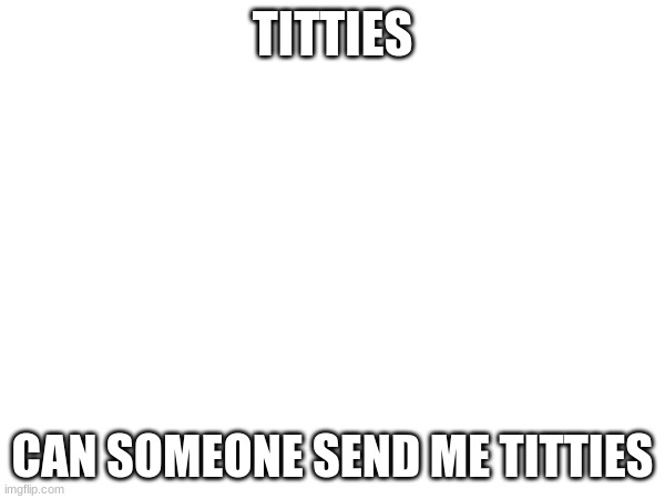 TITTIES; CAN SOMEONE SEND ME TITTIES | made w/ Imgflip meme maker