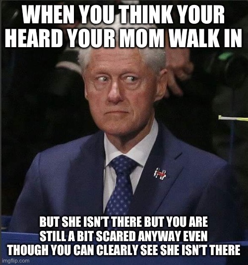 Bill Clinton Scared | WHEN YOU THINK YOUR HEARD YOUR MOM WALK IN; BUT SHE ISN’T THERE BUT YOU ARE STILL A BIT SCARED ANYWAY EVEN THOUGH YOU CAN CLEARLY SEE SHE ISN’T THERE | image tagged in bill clinton scared | made w/ Imgflip meme maker