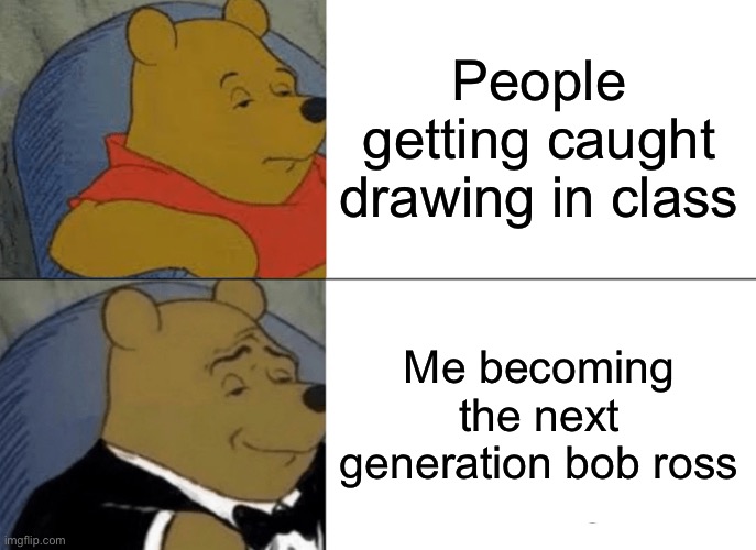 I only got caught once >:} | People getting caught drawing in class; Me becoming the next generation bob ross | image tagged in memes,tuxedo winnie the pooh,drawing,funny | made w/ Imgflip meme maker