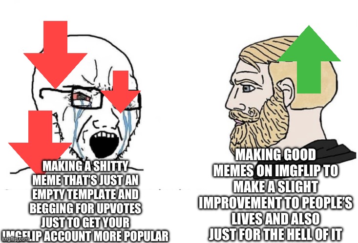 Soyboy Vs Yes Chad | MAKING A SHITTY MEME THAT’S JUST AN EMPTY TEMPLATE AND BEGGING FOR UPVOTES JUST TO GET YOUR IMGFLIP ACCOUNT MORE POPULAR; MAKING GOOD MEMES ON IMGFLIP TO MAKE A SLIGHT IMPROVEMENT TO PEOPLE’S LIVES AND ALSO JUST FOR THE HELL OF IT | image tagged in soyboy vs yes chad | made w/ Imgflip meme maker