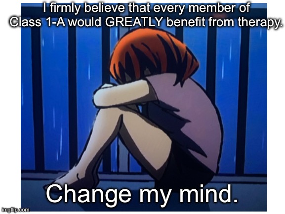 *Insert title here* | I firmly believe that every member of Class 1-A would GREATLY benefit from therapy. Change my mind. | image tagged in mha,uraraka,depression,therapy,change my mind,i never know what to put for tags | made w/ Imgflip meme maker