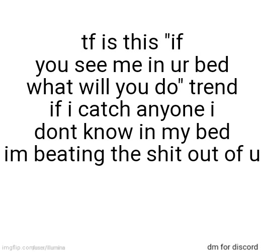 tf is this "if you see me in ur bed what will you do" trend if i catch anyone i dont know in my bed im beating the shit out of u | made w/ Imgflip meme maker