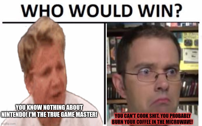 James vs Gordon | YOU KNOW NOTHING ABOUT NINTENDO! I'M THE TRUE GAME MASTER! YOU CAN'T COOK SHIT. YOU PROBABLY BURN YOUR COFFEE IN THE MICROWAVE! | image tagged in memes,who would win,chef gordon ramsay,avgn | made w/ Imgflip meme maker