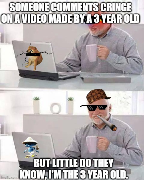 Hide the Pain Harold Meme | SOMEONE COMMENTS CRINGE ON A VIDEO MADE BY A 3 YEAR OLD; BUT LITTLE DO THEY KNOW, I'M THE 3 YEAR OLD. | image tagged in memes,hide the pain harold | made w/ Imgflip meme maker