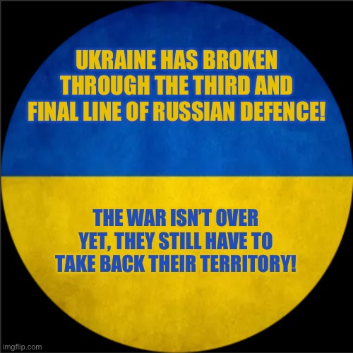 Don’t celebrate too soon! | UKRAINE HAS BROKEN THROUGH THE THIRD AND FINAL LINE OF RUSSIAN DEFENCE! THE WAR ISN’T OVER YET, THEY STILL HAVE TO TAKE BACK THEIR TERRITORY! | image tagged in unofficial russo-ukraine war update template | made w/ Imgflip meme maker