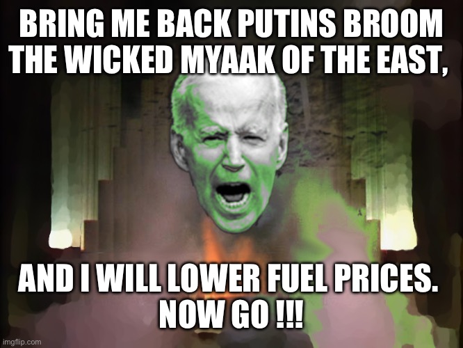 Biden of Oz | BRING ME BACK PUTINS BROOM THE WICKED MYAAK OF THE EAST, AND I WILL LOWER FUEL PRICES. 
NOW GO !!! | image tagged in biden of oz | made w/ Imgflip meme maker