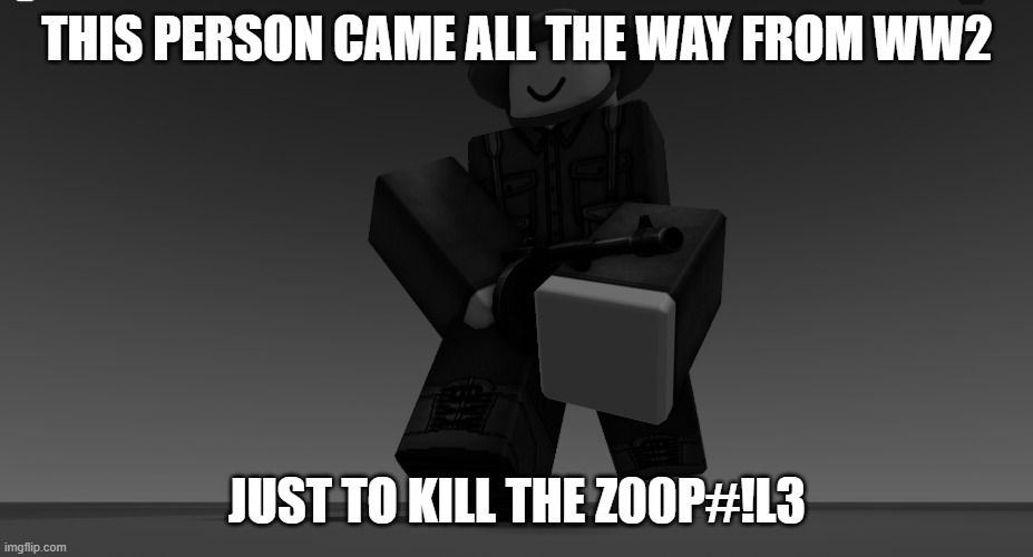 THIS PERSON CAME ALL THE WAY FROM WW2 JUST TO KILL THE Z00P#!L3 | made w/ Imgflip meme maker