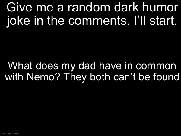 Just a short one will do | Give me a random dark humor joke in the comments. I’ll start. What does my dad have in common with Nemo? They both can’t be found | image tagged in finding nemo,jokes,comments | made w/ Imgflip meme maker
