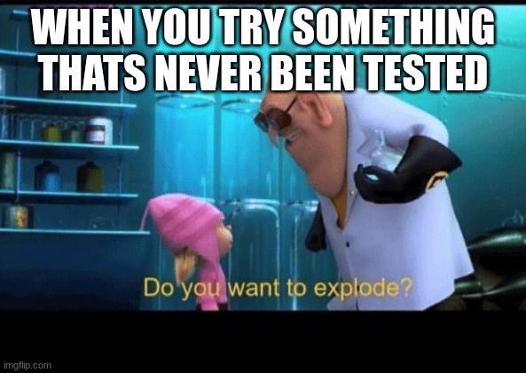 Do you want to explode | WHEN YOU TRY SOMETHING THATS NEVER BEEN TESTED | image tagged in do you want to explode | made w/ Imgflip meme maker