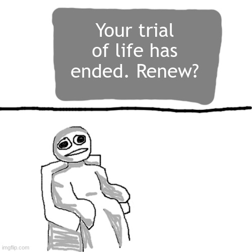 Your trial of life has ended. Renew? | image tagged in reality | made w/ Imgflip meme maker