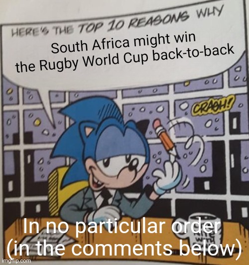 I guess South Africa beat England in the Rugby World Cup semi-finals | South Africa might win the Rugby World Cup back-to-back; In no particular order 
(in the comments below) | image tagged in memes,sonic the hedgehog,rugby,world cup,south africa | made w/ Imgflip meme maker