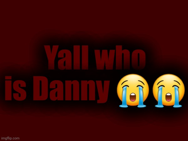 Yall who is Danny 😭😭 | made w/ Imgflip meme maker