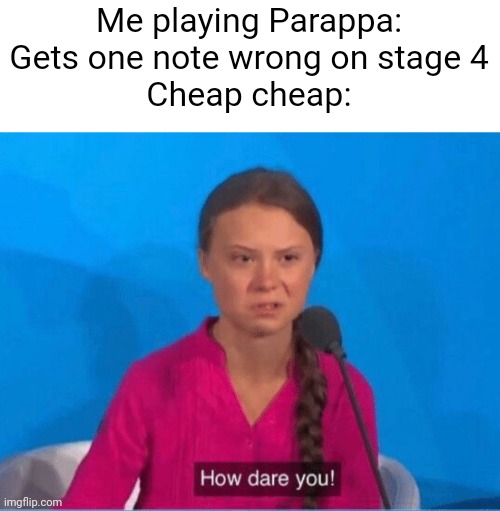 How dare you | Me playing Parappa: Gets one note wrong on stage 4
Cheap cheap: | image tagged in how dare you | made w/ Imgflip meme maker