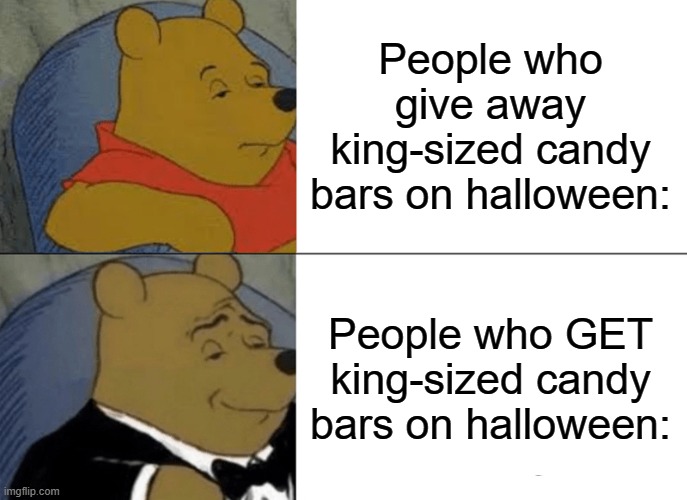 Fr | People who give away king-sized candy bars on halloween:; People who GET king-sized candy bars on halloween: | image tagged in memes,tuxedo winnie the pooh | made w/ Imgflip meme maker