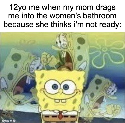 i don't think many people can relate to this... | 12yo me when my mom drags me into the women's bathroom because she thinks i'm not ready: | image tagged in spongebob internal screaming,mother | made w/ Imgflip meme maker