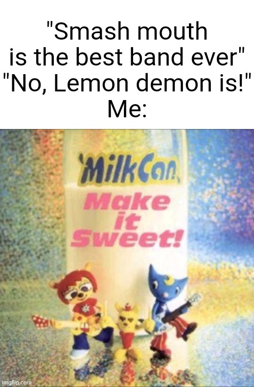 Milkcan is da goat | "Smash mouth is the best band ever"
"No, Lemon demon is!"
Me: | made w/ Imgflip meme maker