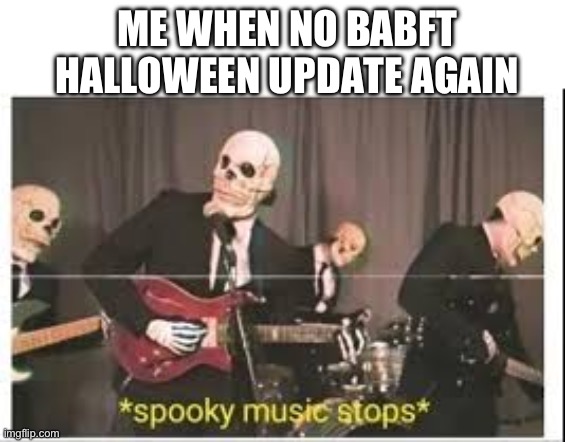 How it feels to wait for build a boat for treasure update | ME WHEN NO BABFT HALLOWEEN UPDATE AGAIN | image tagged in spooky music stops | made w/ Imgflip meme maker
