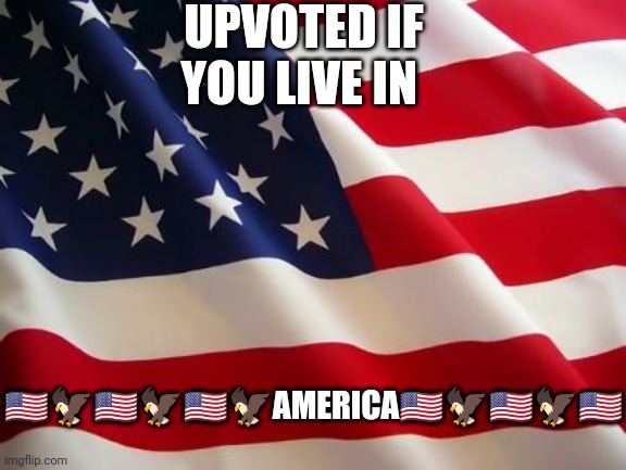 American flag | UPVOTED IF YOU LIVE IN; 🇺🇸🦅🇺🇸🦅🇺🇸🦅AMERICA🇺🇸🦅🇺🇸🦅🇺🇸 | image tagged in american flag | made w/ Imgflip meme maker