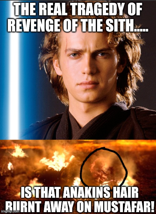 Revenge of the Sith's real teagedy | THE REAL TRAGEDY OF REVENGE OF THE SITH..... IS THAT ANAKINS HAIR BURNT AWAY ON MUSTAFAR! | image tagged in star wars,anakin skywalker | made w/ Imgflip meme maker