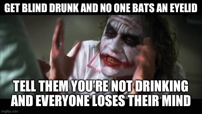 And everybody loses their minds | GET BLIND DRUNK AND NO ONE BATS AN EYELID; TELL THEM YOU’RE NOT DRINKING AND EVERYONE LOSES THEIR MIND | image tagged in memes,and everybody loses their minds | made w/ Imgflip meme maker