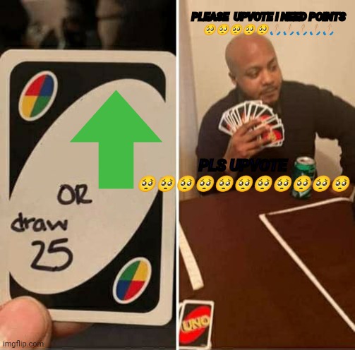 UNO Draw 25 Cards | PLS UPVOTE 🥺🥺🥺🥺🥺🥺🥺🥺🥺🥺🥺; PLEASE  UPVOTE I NEED POINTS 🥺🥺🥺🥺🥺🙏🏼🙏🏼🙏🏼🙏🏼🙏🏼 | image tagged in memes,uno draw 25 cards | made w/ Imgflip meme maker