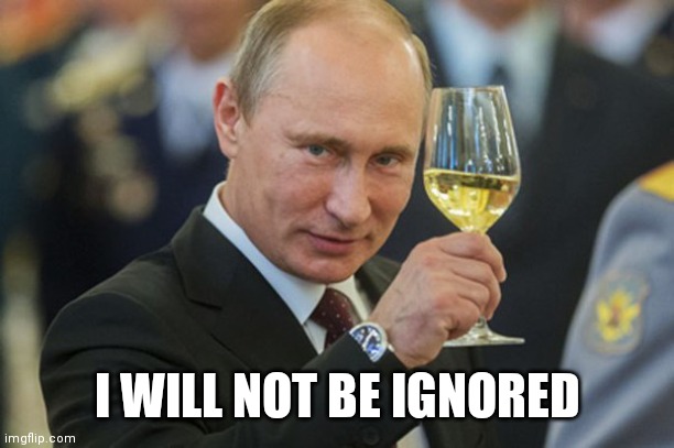 Putin Cheers | I WILL NOT BE IGNORED | image tagged in putin cheers | made w/ Imgflip meme maker
