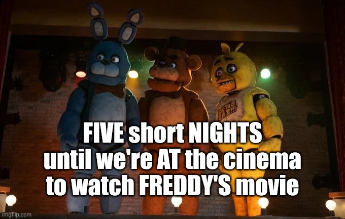 Hur hur hur hur hur | FIVE short NIGHTS until we're AT the cinema to watch FREDDY'S movie | image tagged in fnaf movie meme | made w/ Imgflip meme maker