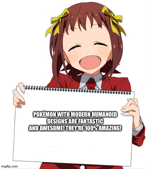 The Anime girl of wisdom loves Pokemon with modern Humanoid designs | POKÉMON WITH MODERN HUMANOID DESIGNS ARE FANTASTIC AND AWESOME! THEY'RE 100% AMAZING! | image tagged in anime girl holding sign,pokemon | made w/ Imgflip meme maker
