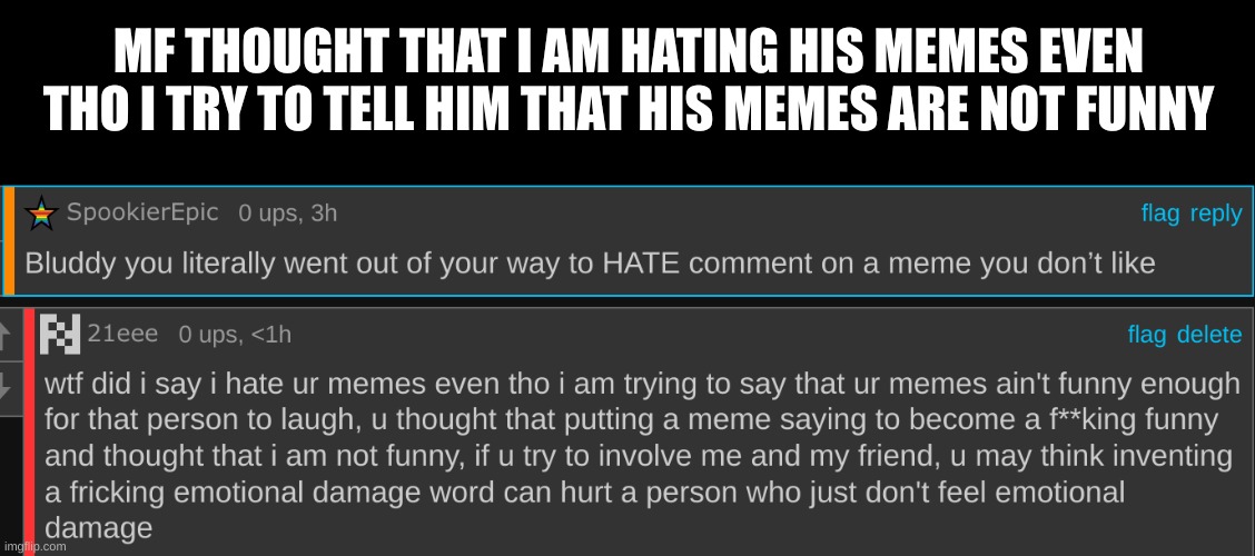 MF THOUGHT THAT I AM HATING HIS MEMES EVEN THO I TRY TO TELL HIM THAT HIS MEMES ARE NOT FUNNY | made w/ Imgflip meme maker
