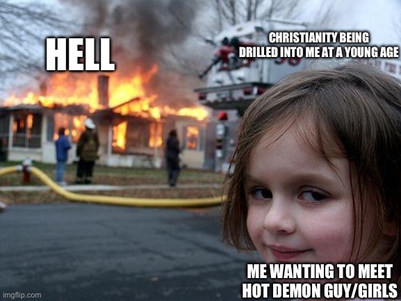 We all wanna go~ | HELL; CHRISTIANITY BEING DRILLED INTO ME AT A YOUNG AGE; ME WANTING TO MEET HOT DEMON GUY/GIRLS | image tagged in memes,disaster girl | made w/ Imgflip meme maker