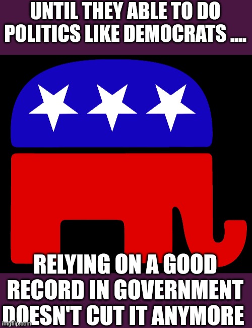 "Use the farce" | UNTIL THEY ABLE TO DO POLITICS LIKE DEMOCRATS .... RELYING ON A GOOD RECORD IN GOVERNMENT DOESN'T CUT IT ANYMORE | image tagged in republicans | made w/ Imgflip meme maker