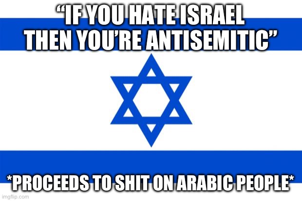 Reminder: Arabs are Semitic too, so being racist towards them also constitutes antisemitism | “IF YOU HATE ISRAEL THEN YOU’RE ANTISEMITIC”; *PROCEEDS TO SHIT ON ARABIC PEOPLE* | image tagged in meme israel | made w/ Imgflip meme maker