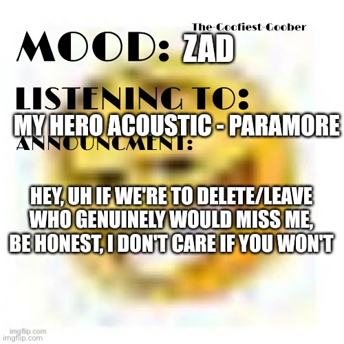 ?‍♀️ | ZAD; MY HERO ACOUSTIC - PARAMORE; HEY, UH IF WE'RE TO DELETE/LEAVE WHO GENUINELY WOULD MISS ME, BE HONEST, I DON'T CARE IF YOU WON'T | image tagged in xheddar announcement | made w/ Imgflip meme maker