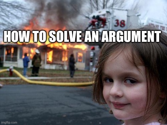 Disaster Girl | HOW TO SOLVE AN ARGUMENT | image tagged in memes,disaster girl | made w/ Imgflip meme maker