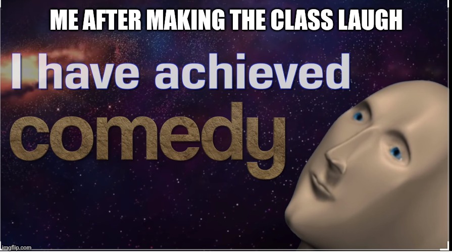 I have achieved comedy | ME AFTER MAKING THE CLASS LAUGH | image tagged in i have achieved comedy | made w/ Imgflip meme maker
