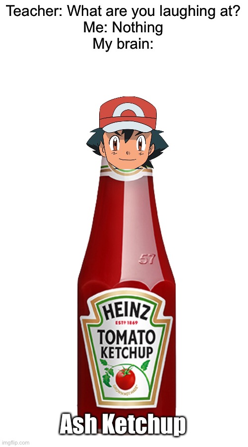 . | Teacher: What are you laughing at?
Me: Nothing
My brain:; Ash Ketchup | image tagged in ketchup | made w/ Imgflip meme maker