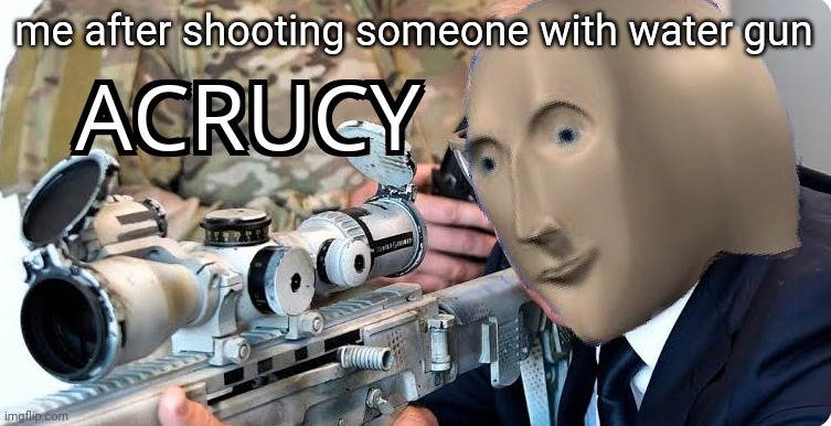 Acrucy | me after shooting someone with water gun | image tagged in acrucy | made w/ Imgflip meme maker