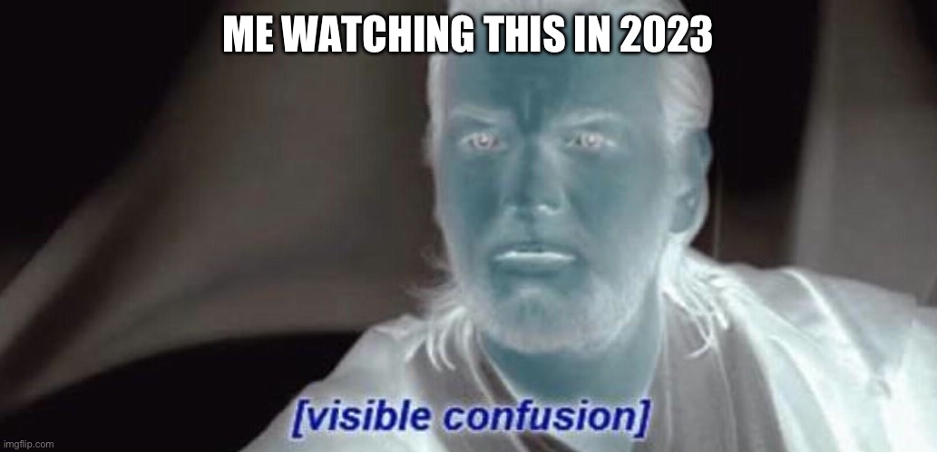 Visible Confusion | ME WATCHING THIS IN 2023 | image tagged in visible confusion | made w/ Imgflip meme maker