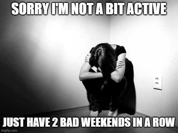 DEPRESSION SADNESS HURT PAIN ANXIETY | SORRY I'M NOT A BIT ACTIVE; JUST HAVE 2 BAD WEEKENDS IN A ROW | image tagged in depression sadness hurt pain anxiety | made w/ Imgflip meme maker
