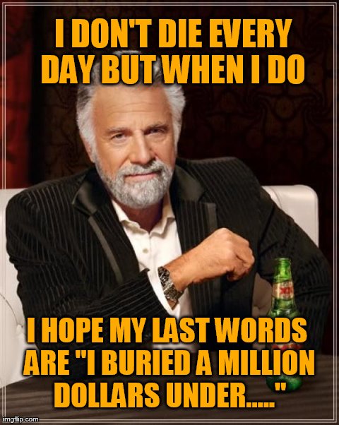 The Most Interesting Man In The World Meme | I DON'T DIE EVERY DAY BUT WHEN I DO  I HOPE MY LAST WORDS ARE "I BURIED A MILLION DOLLARS UNDER....." | image tagged in memes,the most interesting man in the world | made w/ Imgflip meme maker