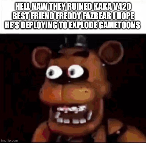 Shocked Freddy Fazbear | HELL NAW THEY RUINED KAKA V420 BEST FRIEND FREDDY FAZBEAR I HOPE HE'S DEPLOYING TO EXPLODE GAMETOONS | image tagged in shocked freddy fazbear | made w/ Imgflip meme maker