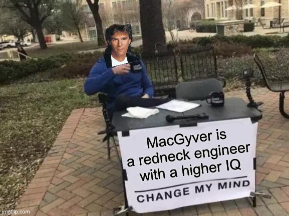 I doubt you have a counter-argument | MacGyver is a redneck engineer with a higher IQ | image tagged in memes,change my mind,macgyver | made w/ Imgflip meme maker