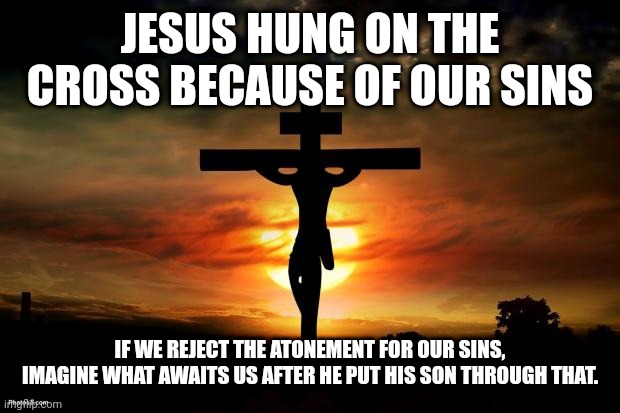 Jesus on the cross | JESUS HUNG ON THE CROSS BECAUSE OF OUR SINS; IF WE REJECT THE ATONEMENT FOR OUR SINS, IMAGINE WHAT AWAITS US AFTER HE PUT HIS SON THROUGH THAT. | image tagged in jesus on the cross | made w/ Imgflip meme maker