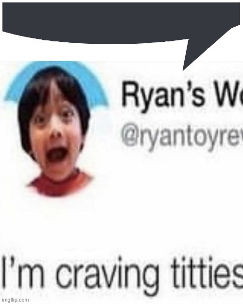 . | image tagged in ryan s world speech bubble | made w/ Imgflip meme maker