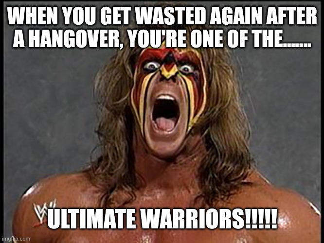 ultimate warrior | WHEN YOU GET WASTED AGAIN AFTER A HANGOVER, YOU'RE ONE OF THE....... ULTIMATE WARRIORS!!!!! | image tagged in ultimate warrior | made w/ Imgflip meme maker