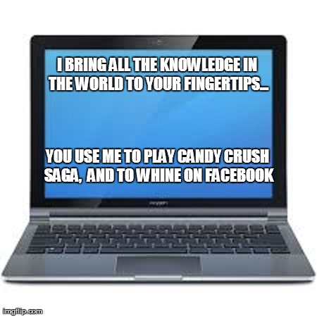 I BRING ALL THE KNOWLEDGE IN THE WORLD TO YOUR FINGERTIPS... YOU USE ME TO PLAY CANDY CRUSH SAGA,  AND TO WHINE ON FACEBOOK | made w/ Imgflip meme maker